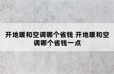 开地暖和空调哪个省钱 开地暖和空调哪个省钱一点